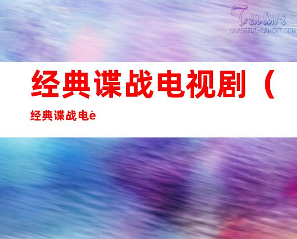 经典谍战电视剧(经典谍战电视剧推荐表)