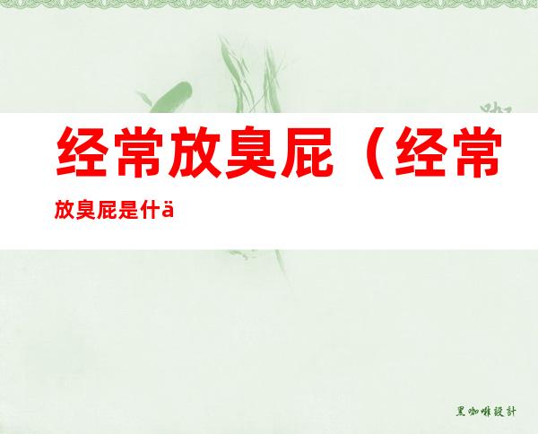 经常放臭屁（经常放臭屁是什么原因女性）