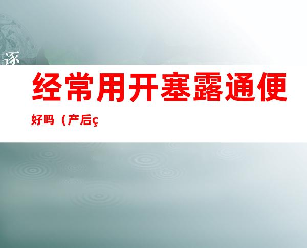 经常用开塞露通便好吗(产后经常用开塞露通便好吗)