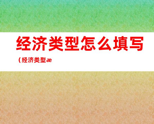 经济类型怎么填写（经济类型怎么填写,外方股东占注册资本比例小于25%）