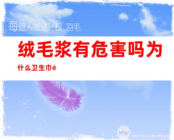 绒毛浆有危害吗?为什么卫生巾都有(绒毛浆有危害吗?为什么卫生巾都有虫卵)
