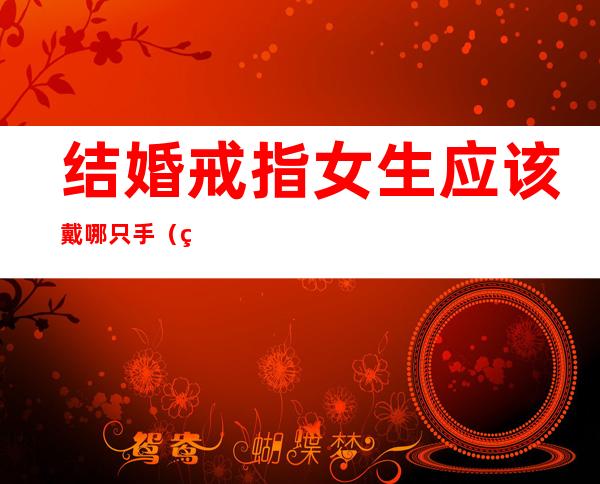 结婚戒指女生应该戴哪只手(结婚戒指女生应该戴哪只手戴哪个手指?)