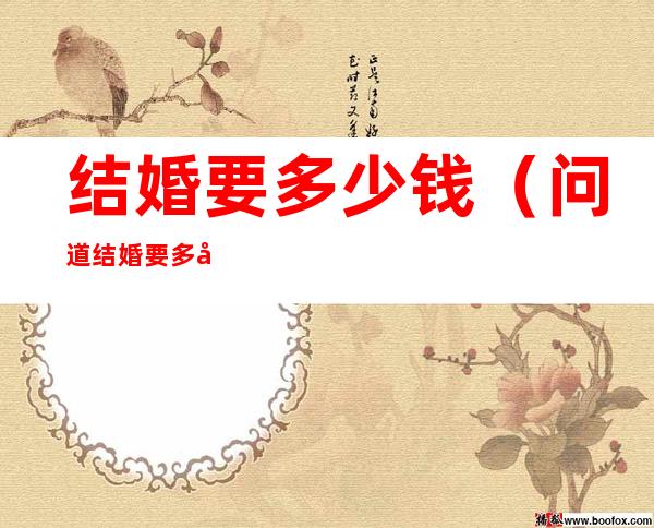 结婚要多少钱（问道结婚要多少钱）