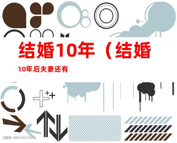 结婚10年(结婚10年后夫妻还有感情吗)