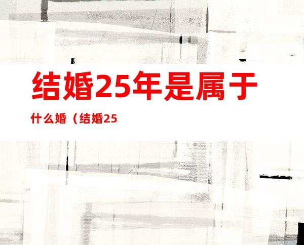 结婚25年是属于什么婚(结婚25年是属于什么婚礼)