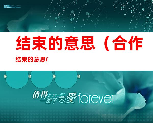 结束的意思(合作结束的意思)