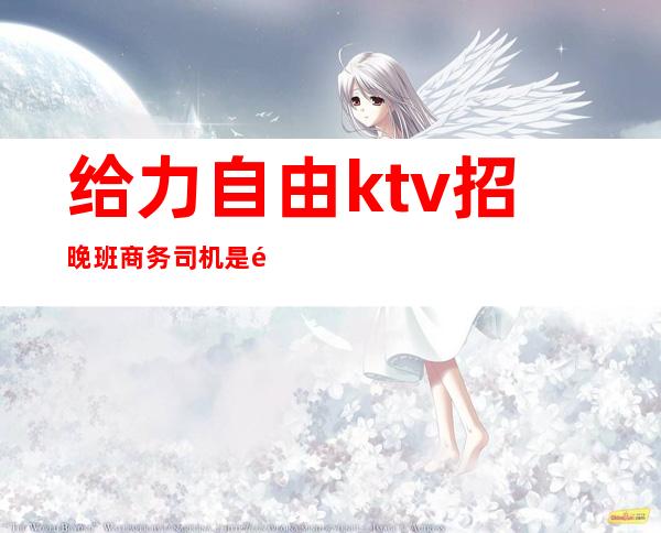 给力自由ktv招晚班商务司机是骗局吗()