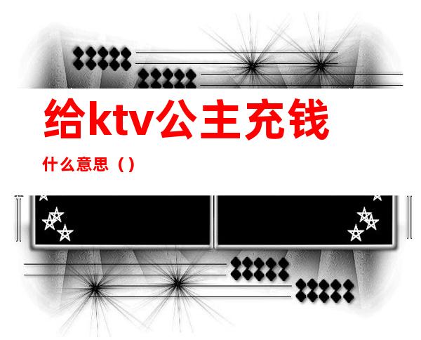 给ktv公主充钱什么意思()
