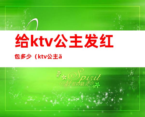 给ktv公主发红包多少（ktv公主一般都多少钱）