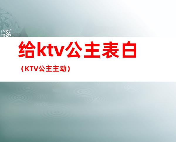 给ktv公主表白(KTV公主主动)