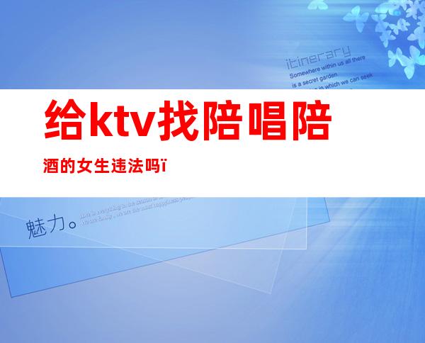 给ktv找陪唱陪酒的女生违法吗（ktv陪唱女犯法吗）