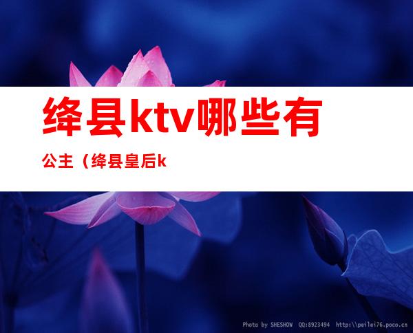 绛县ktv哪些有公主(绛县皇后ktv电话)