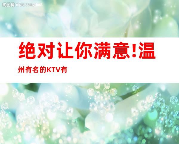 绝对让你满意!温州有名的KTV有哪些/必玩的黑灯舞玩到不想走 – 温州鹿城商务KTV