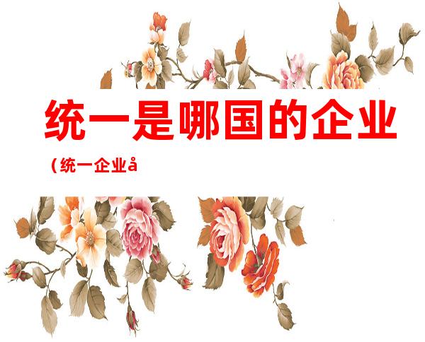 统一是哪国的企业(统一企业属于哪个国家)