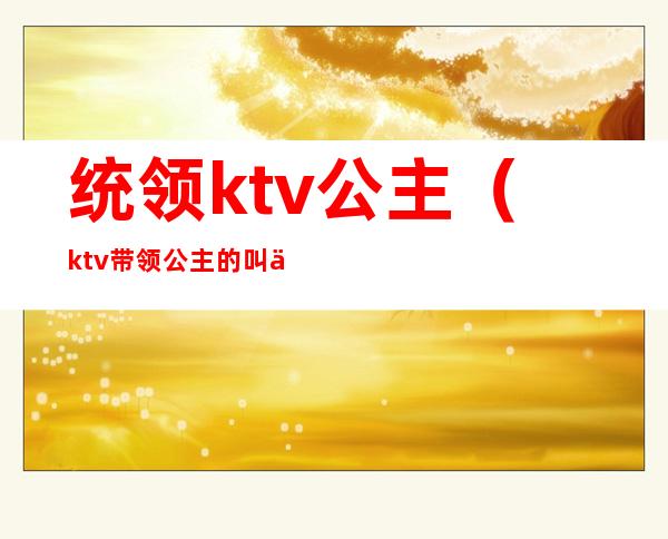 统领ktv公主（ktv带领公主的叫什么）