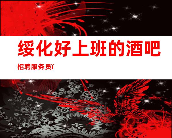 绥化好上班的酒吧招聘服务员,上班不用担心/期待你的联系
