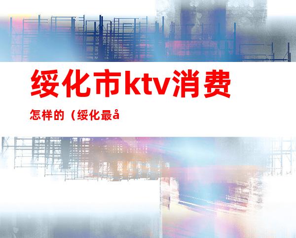 绥化市ktv消费怎样的（绥化最好的ktv）