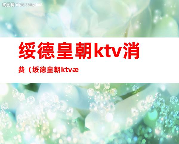 绥德皇朝ktv消费(绥德皇朝ktv消费高吗)
