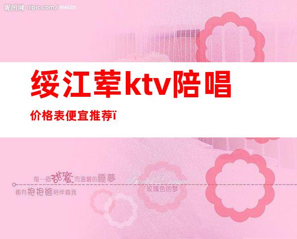 绥江荤ktv陪唱价格表便宜推荐(绥江荤ktv陪唱价格表便宜推荐一下)