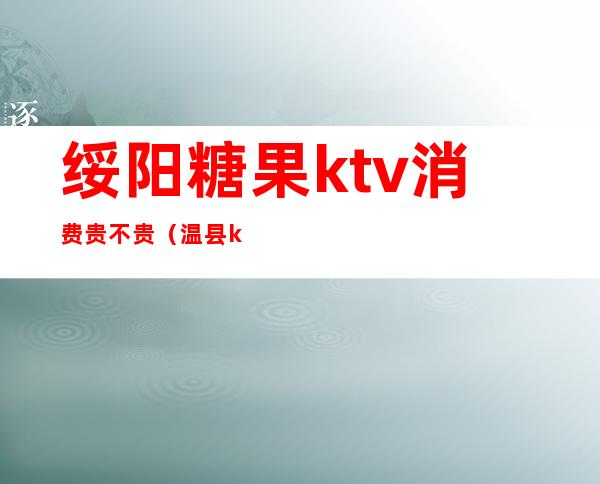 绥阳糖果ktv消费贵不贵(温县ktv哪个下午便宜)