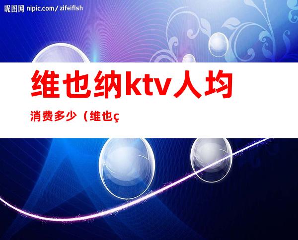 维也纳ktv人均消费多少(维也纳ktv电话号码)