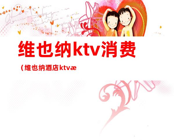 维也纳ktv消费(维也纳酒店ktv消费)