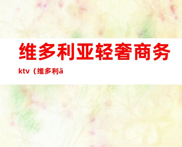 维多利亚轻奢商务ktv(维多利亚2奢侈品)