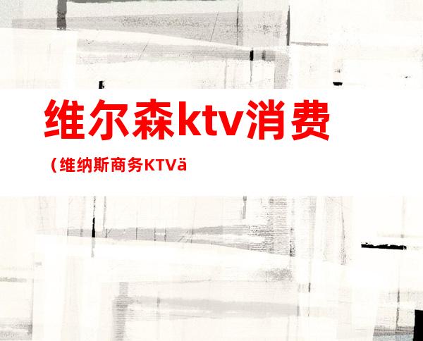 维尔森ktv消费(维纳斯商务KTV会所怎么样)
