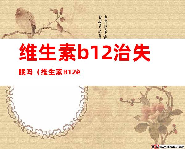 维生素b12治失眠吗(维生素B12能治疗失眠吗)
