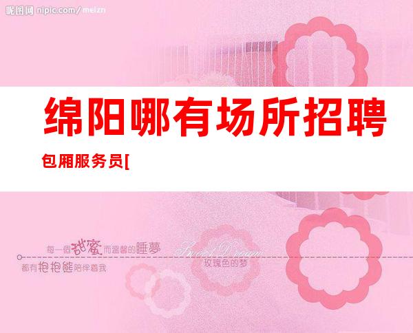 绵阳哪有场所招聘包厢服务员[不压不扣待遇好素质高]很棒