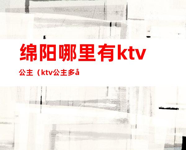 绵阳哪里有ktv公主（ktv公主多少钱）