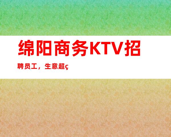 绵阳商务KTV招聘员工,生意超火,福利待遇好,包住宿