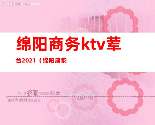 绵阳商务ktv荤台2021（绵阳唐韵ktv）