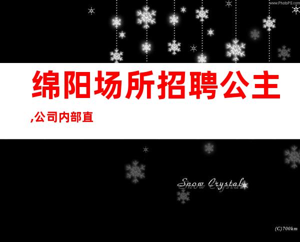 绵阳场所招聘公主,公司内部直招无任何费用[坚持不渝]