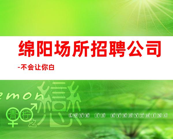 绵阳场所招聘公司-不会让你白跑