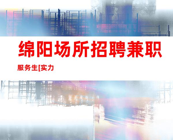 绵阳场所招聘兼职服务生[实力团队驻场安心上班]稳定