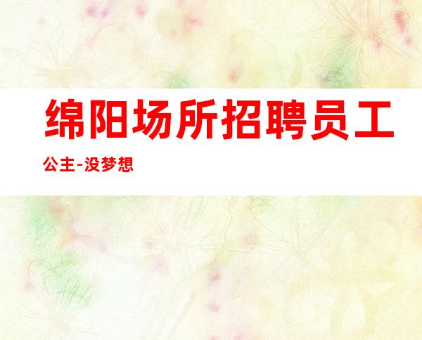 绵阳场所招聘员工公主-没梦想何必夜总会
