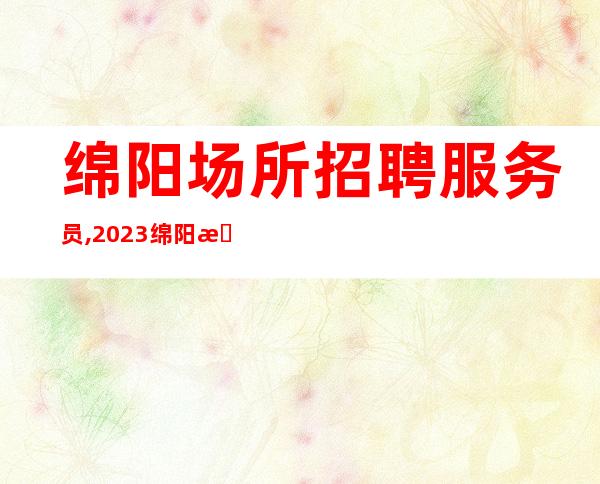绵阳场所招聘服务员,2023绵阳更高静吧招聘员工驷马难追