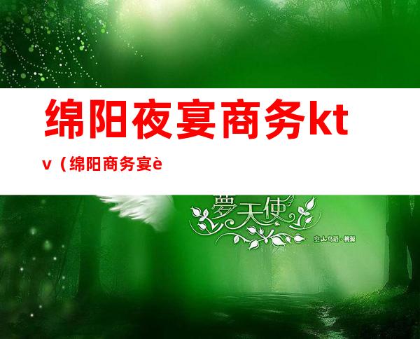 绵阳夜宴商务ktv(绵阳商务宴请)