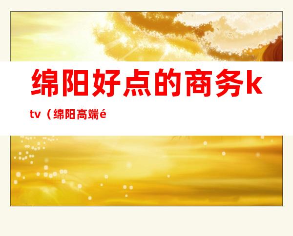 绵阳好点的商务ktv(绵阳高端餐饮)