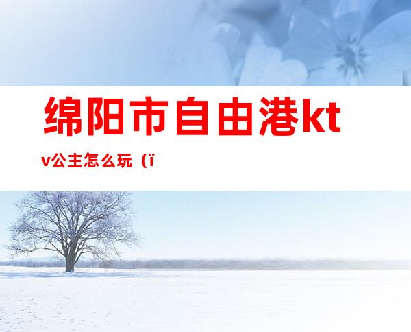 绵阳市自由港ktv公主怎么玩()