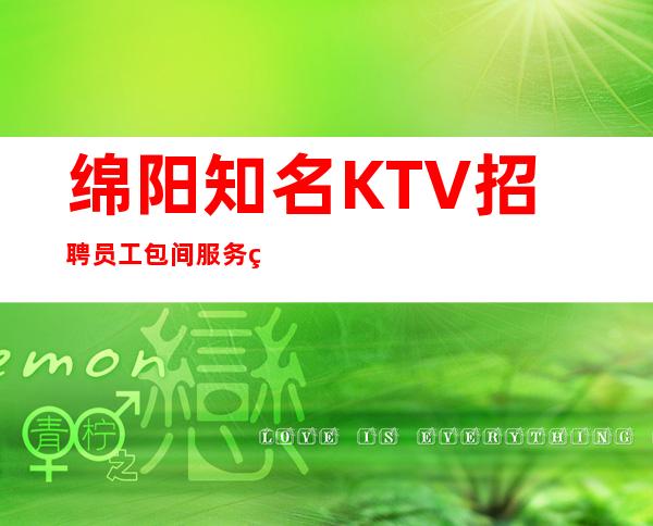 绵阳知名KTV招聘员工 包间服务生 工资先城无压力