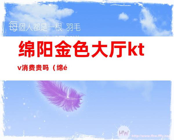 绵阳金色大厅ktv消费贵吗(绵阳金色大厅ktv消费贵吗多少钱)