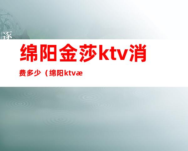绵阳金莎ktv消费多少(绵阳ktv消费水平)