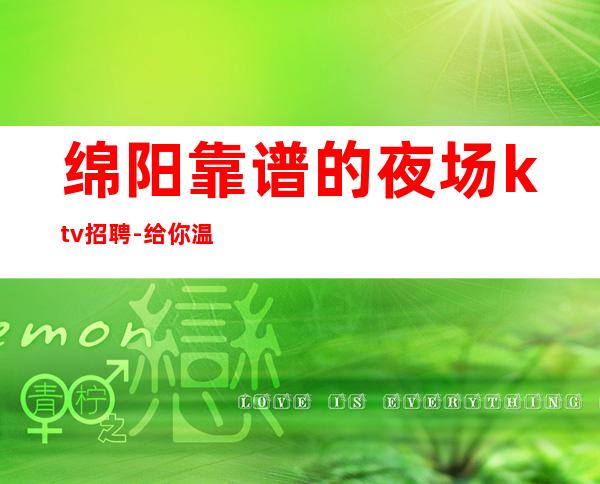 绵阳靠谱的夜场ktv招聘-给你温暖给你爱