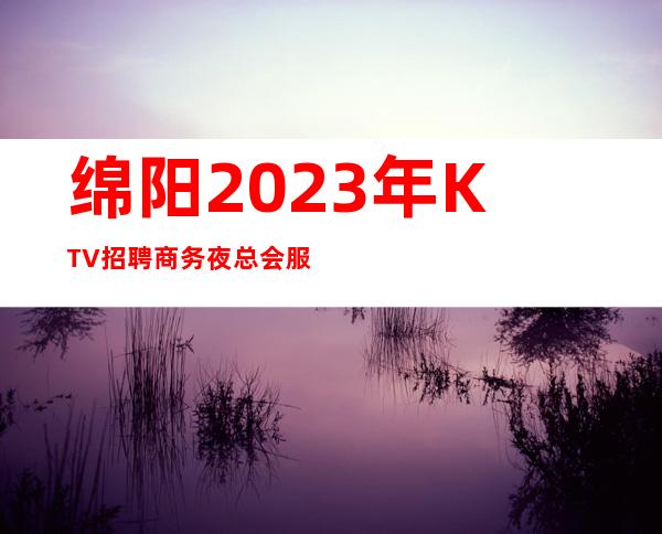绵阳2023年KTV招聘商务夜总会服务生下班就结