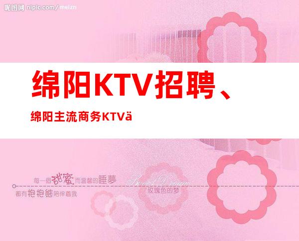 绵阳KTV招聘、绵阳主流商务KTV不竞争无任务好上班