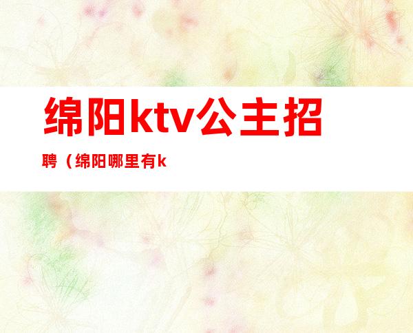 绵阳ktv公主招聘(绵阳哪里有ktv公主)