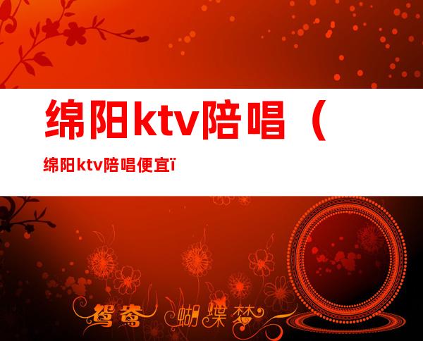 绵阳ktv陪唱(绵阳ktv陪唱便宜)