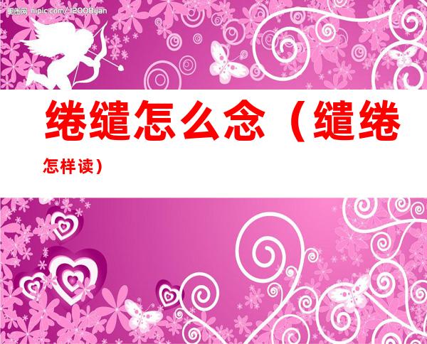 绻缱怎么念(缱绻怎样读)